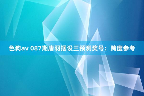 色狗av 087期唐羽摆设三预测奖号：跨度参考