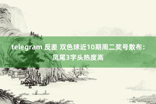 telegram 反差 双色球近10期周二奖号散布：凤尾3字头热度高