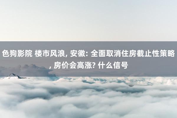 色狗影院 楼市风浪， 安徽: 全面取消住房截止性策略， 房价会高涨? 什么信号