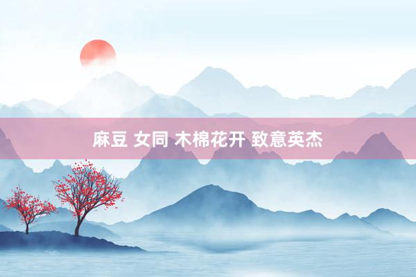 麻豆 女同 木棉花开 致意英杰