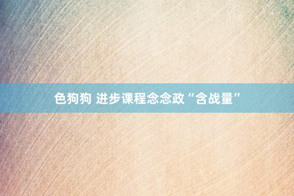 色狗狗 进步课程念念政“含战量”