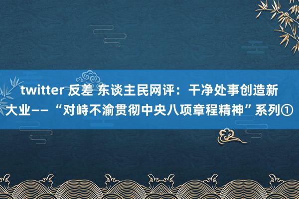 twitter 反差 东谈主民网评：干净处事创造新大业—— “对峙不渝贯彻中央八项章程精神”系列①