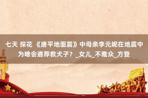 七天 探花 《唐平地面震》中母亲李元妮在地震中为啥会遴荐救犬子？_女儿_不雅众_方登