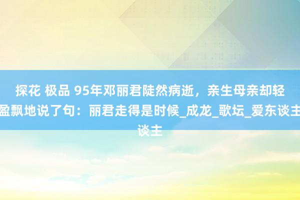 探花 极品 95年邓丽君陡然病逝，亲生母亲却轻盈飘地说了句：丽君走得是时候_成龙_歌坛_爱东谈主