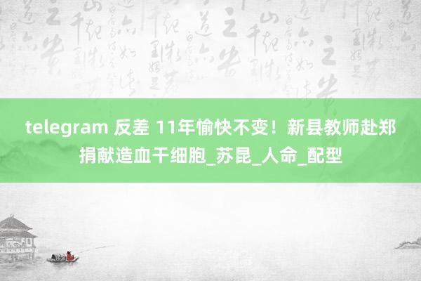 telegram 反差 11年愉快不变！新县教师赴郑捐献造血干细胞_苏昆_人命_配型