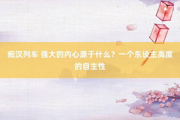 痴汉列车 强大的内心源于什么？一个东谈主高度的自主性