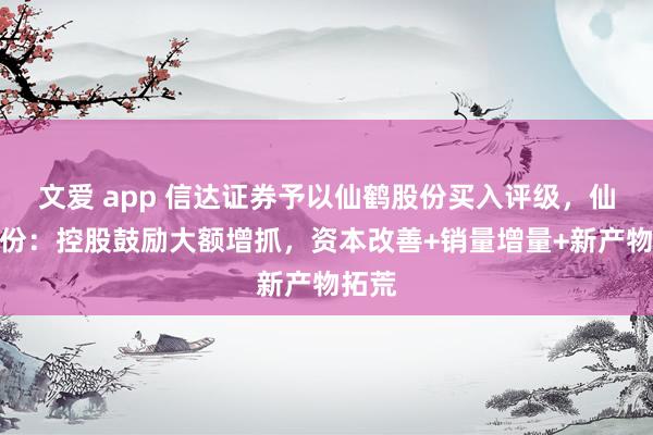 文爱 app 信达证券予以仙鹤股份买入评级，仙鹤股份：控股鼓励大额增抓，资本改善+销量增量+新产物拓荒