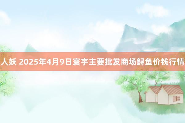 人妖 2025年4月9日寰宇主要批发商场鲟鱼价钱行情