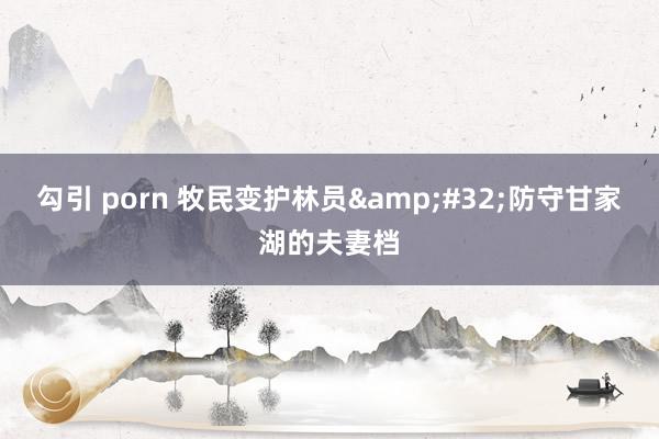 勾引 porn 牧民变护林员&#32;防守甘家湖的夫妻档