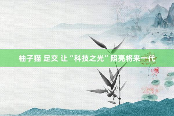 柚子猫 足交 让“科技之光”照亮将来一代