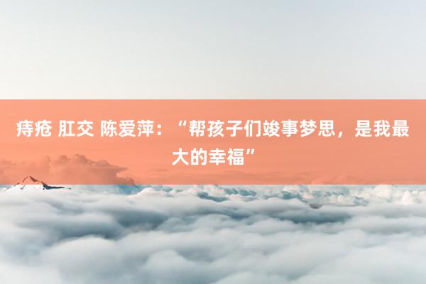 痔疮 肛交 陈爱萍：“帮孩子们竣事梦思，是我最大的幸福”