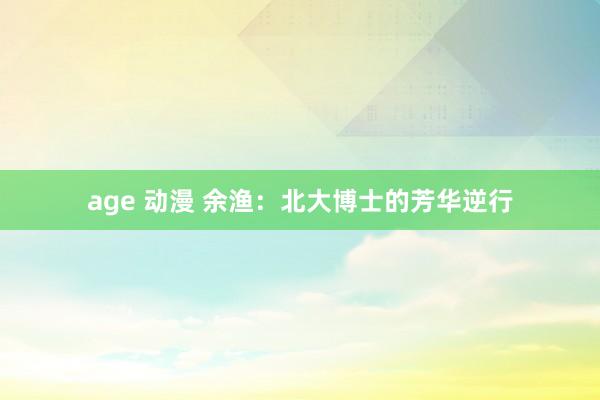 age 动漫 余渔：北大博士的芳华逆行