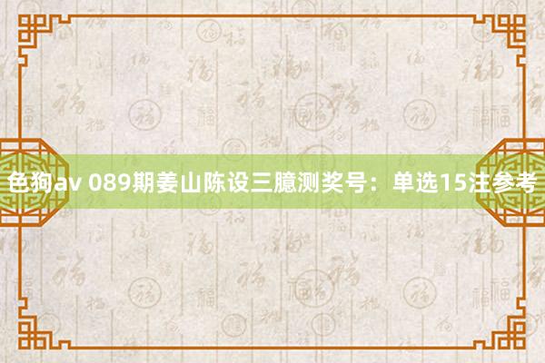 色狗av 089期姜山陈设三臆测奖号：单选15注参考