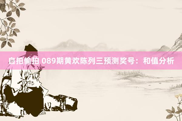 自拍偷拍 089期黄欢陈列三预测奖号：和值分析