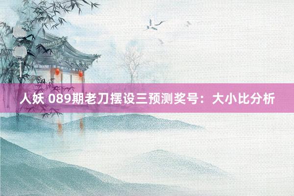 人妖 089期老刀摆设三预测奖号：大小比分析
