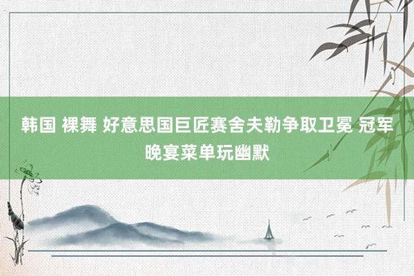 韩国 裸舞 好意思国巨匠赛舍夫勒争取卫冕 冠军晚宴菜单玩幽默