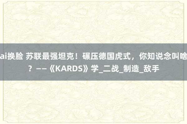 ai换脸 苏联最强坦克！碾压德国虎式，你知说念叫啥？——《KARDS》学_二战_制造_敌手