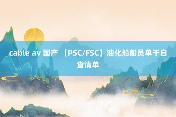 cable av 国产 【PSC/FSC】油化船船员单干自查清单