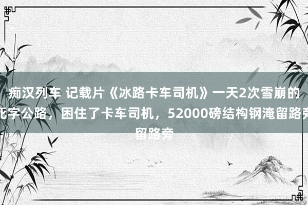 痴汉列车 记载片《冰路卡车司机》一天2次雪崩的死字公路，困住了卡车司机，52000磅结构钢淹留路旁