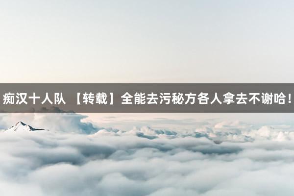 痴汉十人队 【转载】全能去污秘方各人拿去不谢哈！