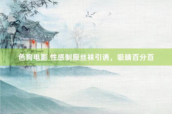 色狗电影 性感制服丝袜引诱，吸睛百分百
