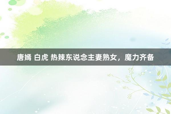 唐嫣 白虎 热辣东说念主妻熟女，魔力齐备