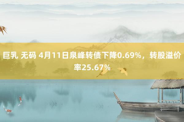 巨乳 无码 4月11日泉峰转债下降0.69%，转股溢价率25.67%