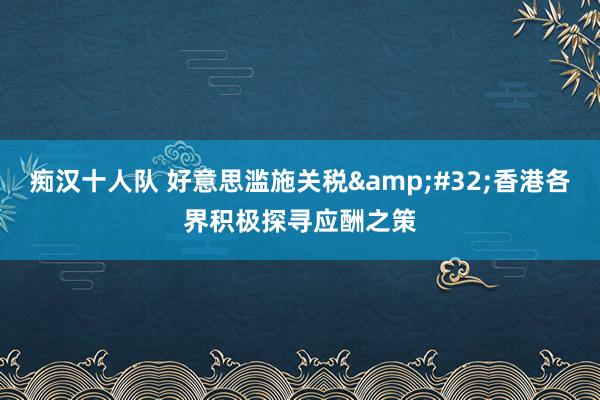 痴汉十人队 好意思滥施关税&#32;香港各界积极探寻应酬之策