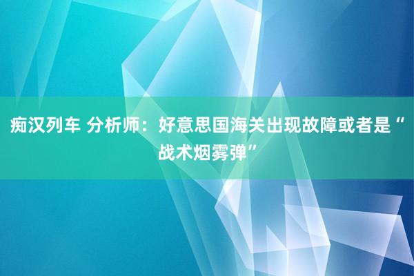 痴汉列车 分析师：好意思国海关出现故障或者是“战术烟雾弹”