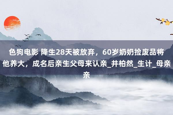 色狗电影 降生28天被放弃，60岁奶奶捡废品将他养大，成名后亲生父母来认亲_井柏然_生计_母亲