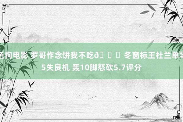 色狗电影 罗哥作念饼我不吃😅冬窗标王杜兰单场5失良机 轰10脚怒砍5.7评分