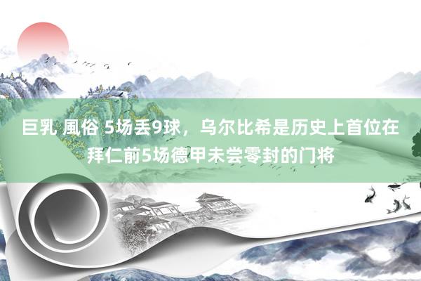 巨乳 風俗 5场丢9球，乌尔比希是历史上首位在拜仁前5场德甲未尝零封的门将