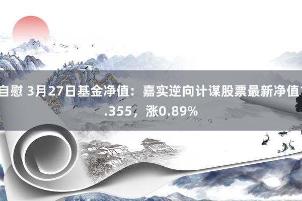 自慰 3月27日基金净值：嘉实逆向计谋股票最新净值1.355，涨0.89%
