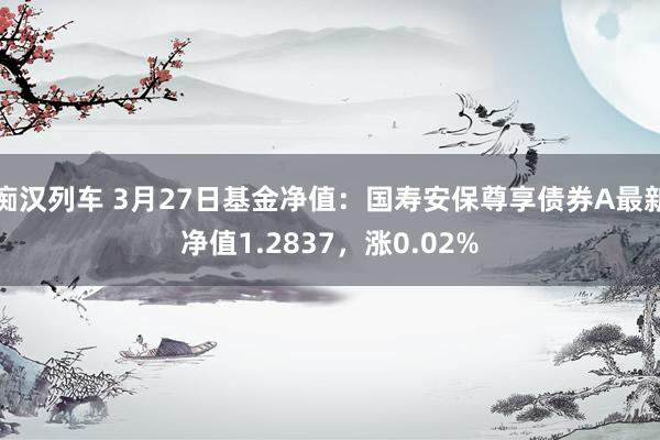 痴汉列车 3月27日基金净值：国寿安保尊享债券A最新净值1.2837，涨0.02%