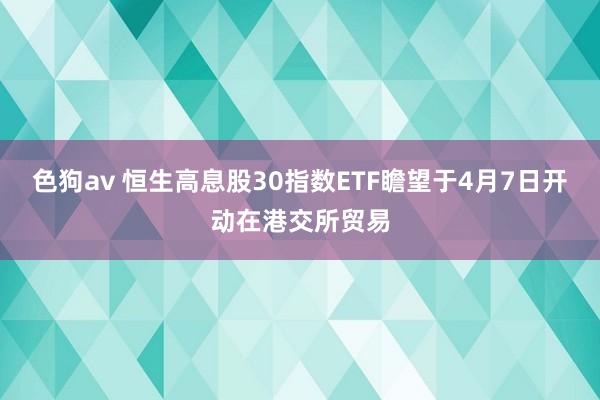 色狗av 恒生高息股30指数ETF瞻望于4月7日开动在港交所贸易