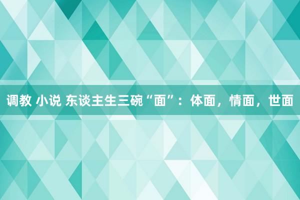 调教 小说 东谈主生三碗“面”：体面，情面，世面
