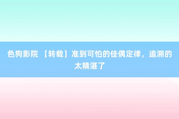 色狗影院 【转载】准到可怕的佳偶定律，追溯的太精湛了