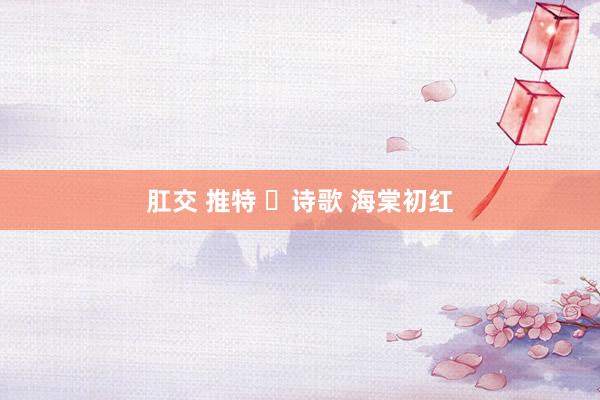 肛交 推特 ​诗歌 海棠初红