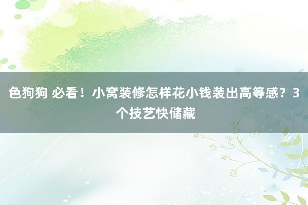 色狗狗 必看！小窝装修怎样花小钱装出高等感？3 个技艺快储藏