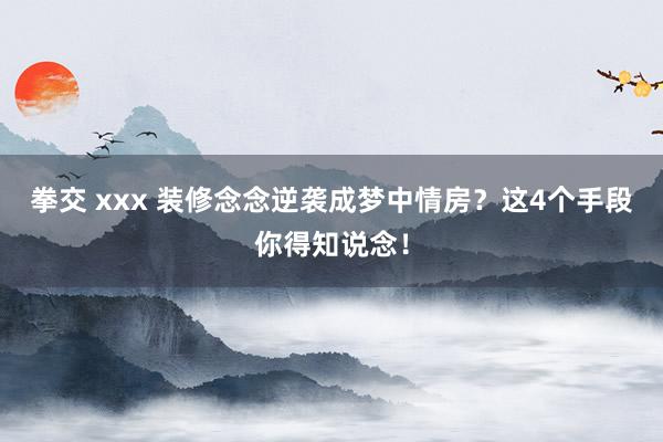 拳交 xxx 装修念念逆袭成梦中情房？这4个手段你得知说念！