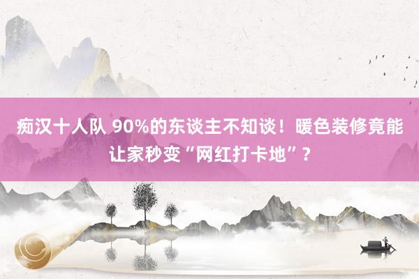 痴汉十人队 90%的东谈主不知谈！暖色装修竟能让家秒变“网红打卡地”？