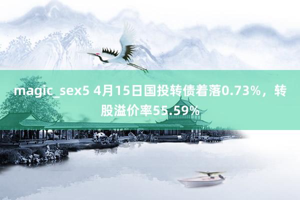 magic_sex5 4月15日国投转债着落0.73%，转股溢价率55.59%