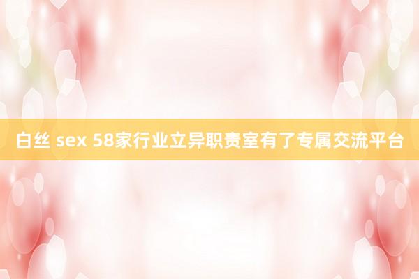 白丝 sex 58家行业立异职责室有了专属交流平台