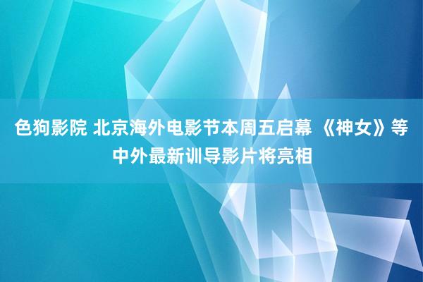 色狗影院 北京海外电影节本周五启幕 《神女》等中外最新训导影片将亮相