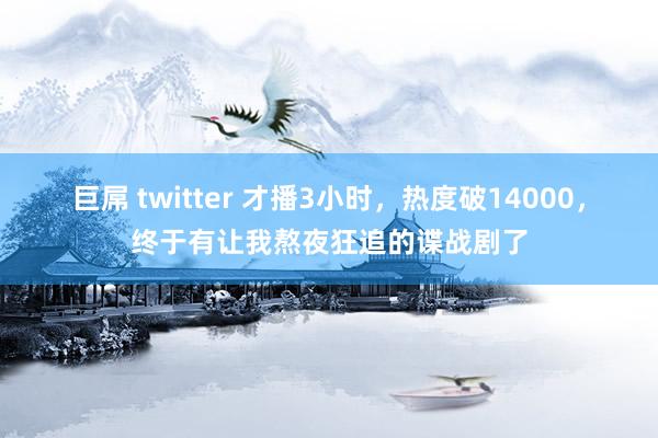 巨屌 twitter 才播3小时，热度破14000，终于有让我熬夜狂追的谍战剧了