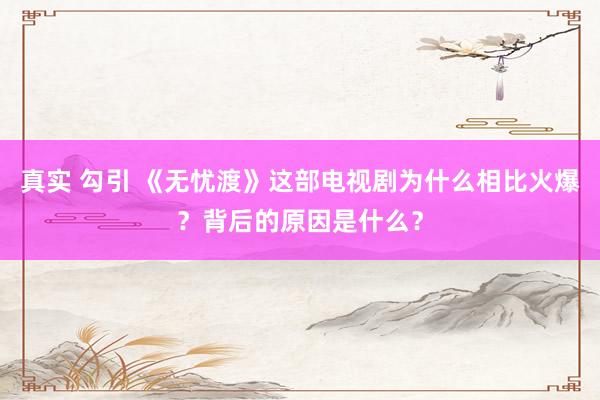 真实 勾引 《无忧渡》这部电视剧为什么相比火爆？背后的原因是什么？