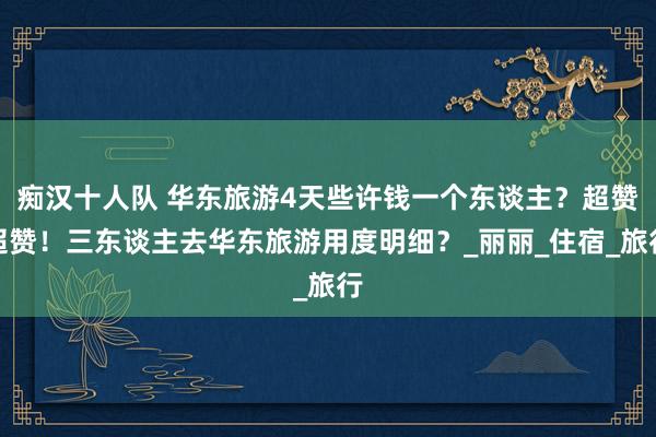 痴汉十人队 华东旅游4天些许钱一个东谈主？超赞超赞！三东谈主去华东旅游用度明细？_丽丽_住宿_旅行