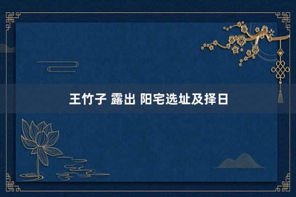 王竹子 露出 阳宅选址及择日