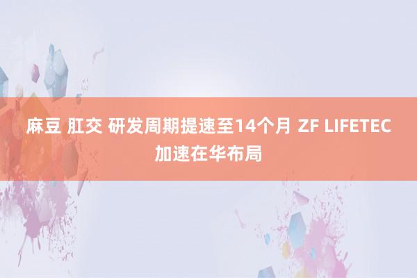 麻豆 肛交 研发周期提速至14个月 ZF LIFETEC加速在华布局