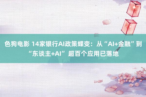 色狗电影 14家银行AI政策蝶变：从“AI+金融”到“东谈主+AI” 超百个应用已落地